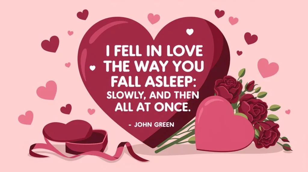 100 Valentines Day Quotes: From 600 BC to the 21st Century 83 - SeniorCenters.com A clean and modern illustration of a heart with the quote "I fell in love the way you fall asleep: slowly, and then all at once. - John Green". There are red hearts scattered around the image, and a few Valentine's Day items such as a heart-shaped box and a bouquet of roses. The background is a soft pink.