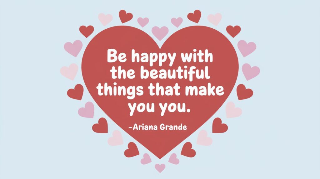 100 Valentines Day Quotes: From 600 BC to the 21st Century 87 - SeniorCenters.com A clean and modern illustration of a heart with the text "Be happy with the beautiful things that make you you. - Ariana Grande". There are pink and red hearts scattered around the heart. The background is light blue.
