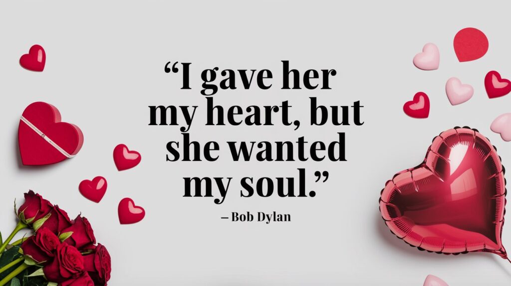 100 Valentines Day Quotes: From 600 BC to the 21st Century 76 - SeniorCenters.com A clean and modern image with the quote "I gave her my heart, but she wanted my soul. - Bob Dylan". In the background, there are hearts and Valentine's Day items such as a red heart-shaped box, a bouquet of red roses, and a heart-shaped balloon. The overall design is minimalist and has a white background.
